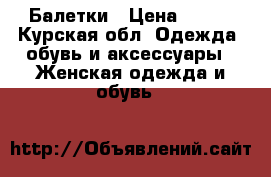 Балетки › Цена ­ 500 - Курская обл. Одежда, обувь и аксессуары » Женская одежда и обувь   